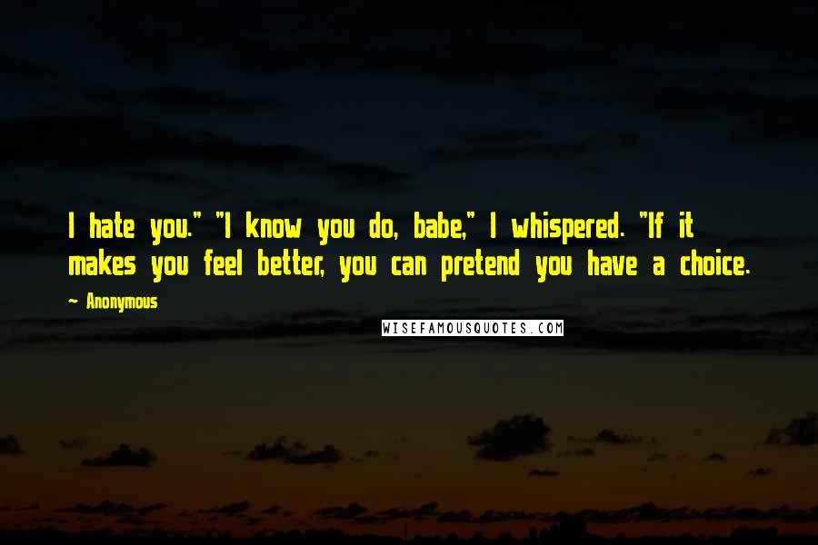 Anonymous Quotes: I hate you." "I know you do, babe," I whispered. "If it makes you feel better, you can pretend you have a choice.