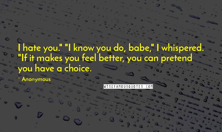 Anonymous Quotes: I hate you." "I know you do, babe," I whispered. "If it makes you feel better, you can pretend you have a choice.