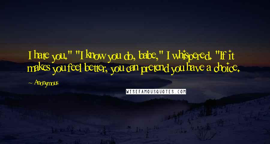 Anonymous Quotes: I hate you." "I know you do, babe," I whispered. "If it makes you feel better, you can pretend you have a choice.