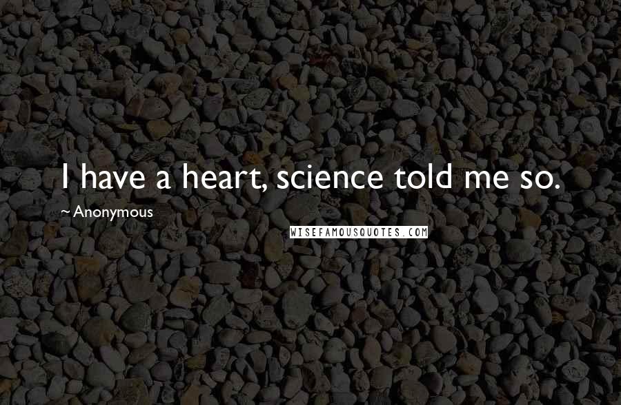 Anonymous Quotes: I have a heart, science told me so.