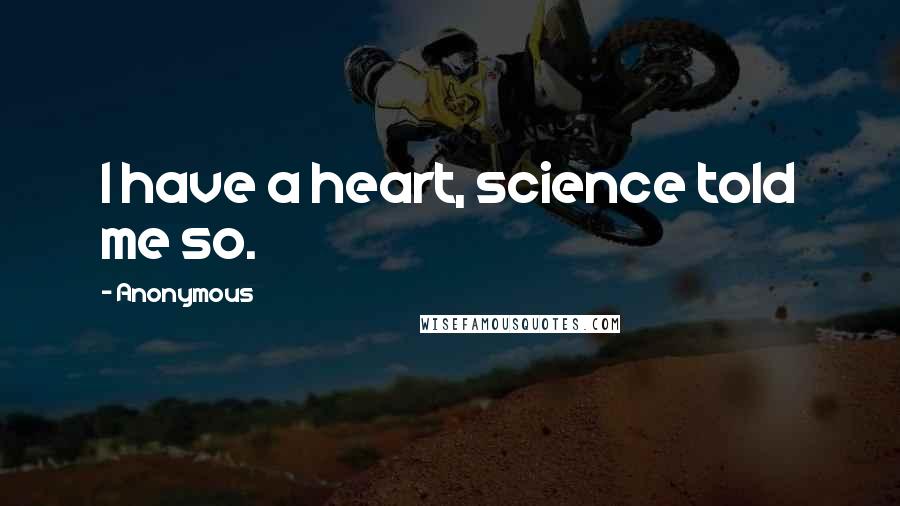 Anonymous Quotes: I have a heart, science told me so.