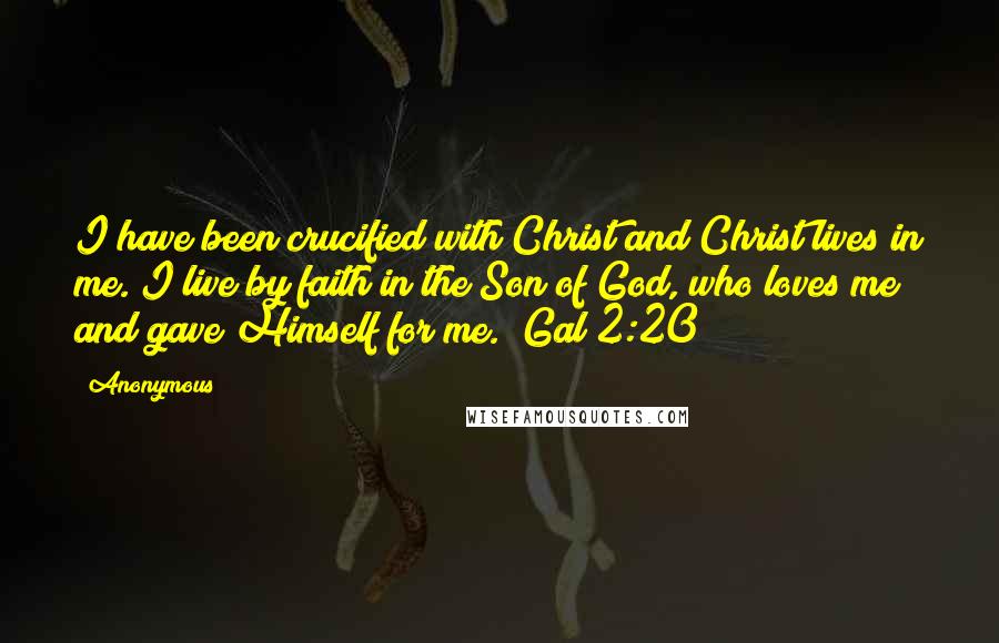 Anonymous Quotes: I have been crucified with Christ and Christ lives in me. I live by faith in the Son of God, who loves me and gave Himself for me." Gal 2:20