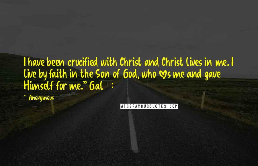 Anonymous Quotes: I have been crucified with Christ and Christ lives in me. I live by faith in the Son of God, who loves me and gave Himself for me." Gal 2:20