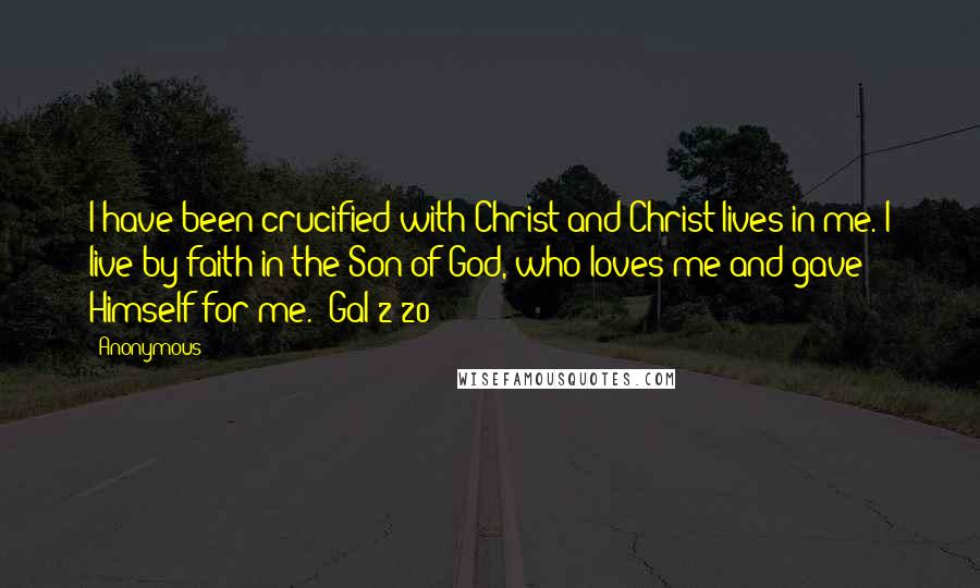 Anonymous Quotes: I have been crucified with Christ and Christ lives in me. I live by faith in the Son of God, who loves me and gave Himself for me." Gal 2:20
