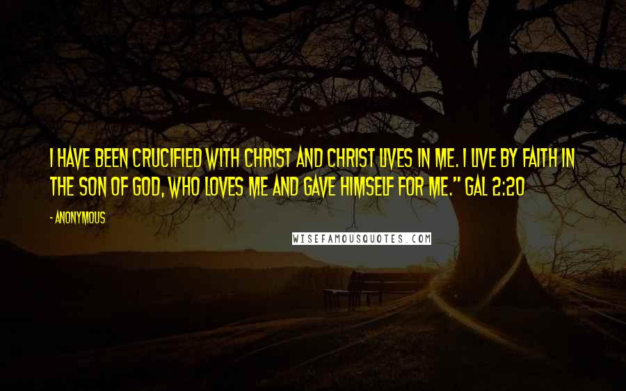 Anonymous Quotes: I have been crucified with Christ and Christ lives in me. I live by faith in the Son of God, who loves me and gave Himself for me." Gal 2:20