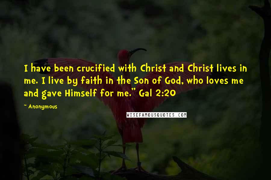 Anonymous Quotes: I have been crucified with Christ and Christ lives in me. I live by faith in the Son of God, who loves me and gave Himself for me." Gal 2:20