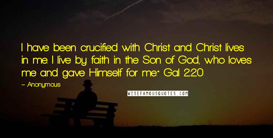 Anonymous Quotes: I have been crucified with Christ and Christ lives in me. I live by faith in the Son of God, who loves me and gave Himself for me." Gal 2:20