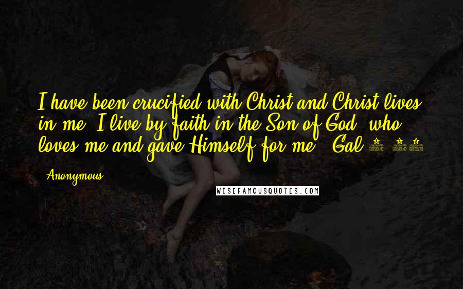 Anonymous Quotes: I have been crucified with Christ and Christ lives in me. I live by faith in the Son of God, who loves me and gave Himself for me." Gal 2:20