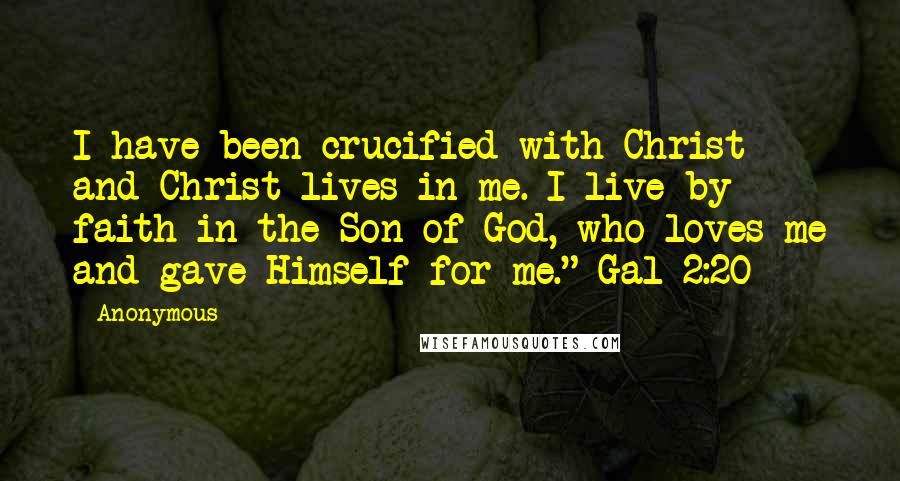 Anonymous Quotes: I have been crucified with Christ and Christ lives in me. I live by faith in the Son of God, who loves me and gave Himself for me." Gal 2:20