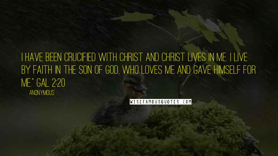 Anonymous Quotes: I have been crucified with Christ and Christ lives in me. I live by faith in the Son of God, who loves me and gave Himself for me." Gal 2:20