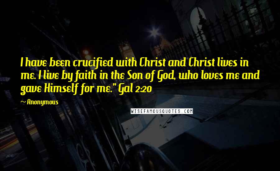 Anonymous Quotes: I have been crucified with Christ and Christ lives in me. I live by faith in the Son of God, who loves me and gave Himself for me." Gal 2:20