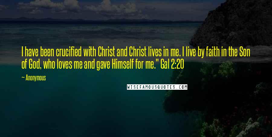 Anonymous Quotes: I have been crucified with Christ and Christ lives in me. I live by faith in the Son of God, who loves me and gave Himself for me." Gal 2:20