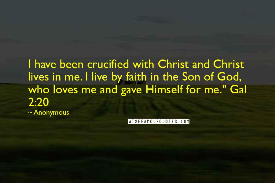 Anonymous Quotes: I have been crucified with Christ and Christ lives in me. I live by faith in the Son of God, who loves me and gave Himself for me." Gal 2:20