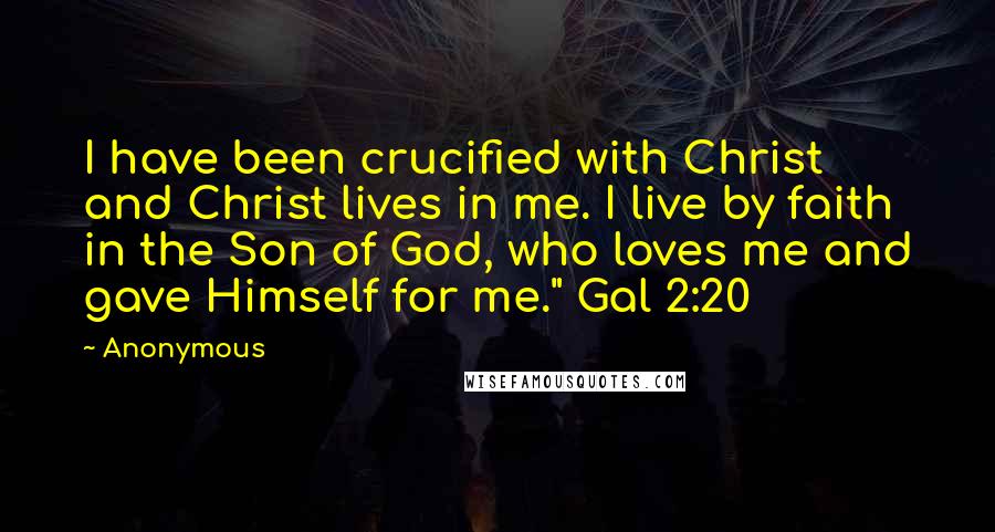 Anonymous Quotes: I have been crucified with Christ and Christ lives in me. I live by faith in the Son of God, who loves me and gave Himself for me." Gal 2:20