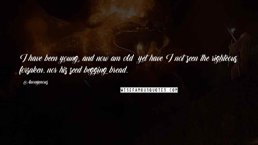 Anonymous Quotes: I have been young, and now am old; yet have I not seen the righteous forsaken, nor his seed begging bread.