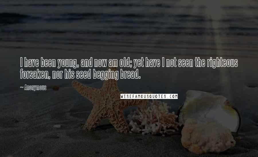 Anonymous Quotes: I have been young, and now am old; yet have I not seen the righteous forsaken, nor his seed begging bread.
