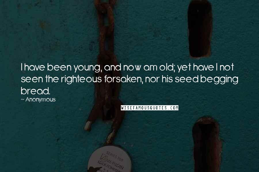 Anonymous Quotes: I have been young, and now am old; yet have I not seen the righteous forsaken, nor his seed begging bread.