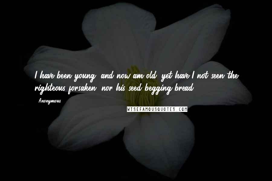 Anonymous Quotes: I have been young, and now am old; yet have I not seen the righteous forsaken, nor his seed begging bread.