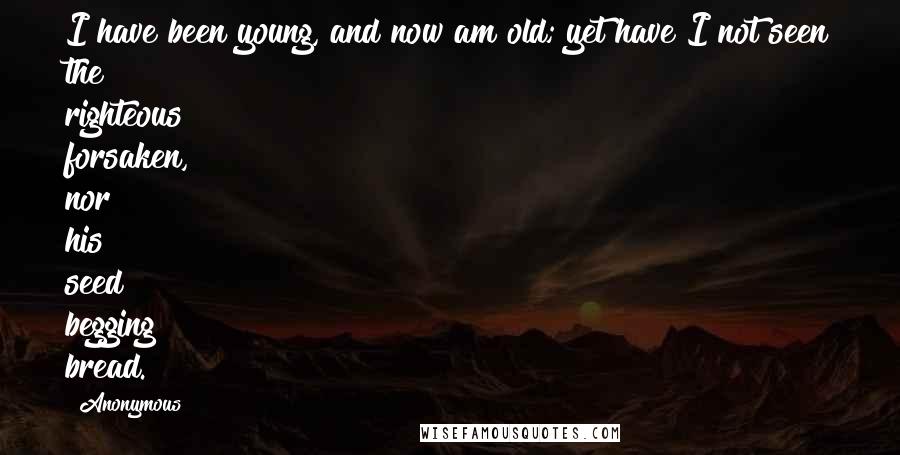 Anonymous Quotes: I have been young, and now am old; yet have I not seen the righteous forsaken, nor his seed begging bread.