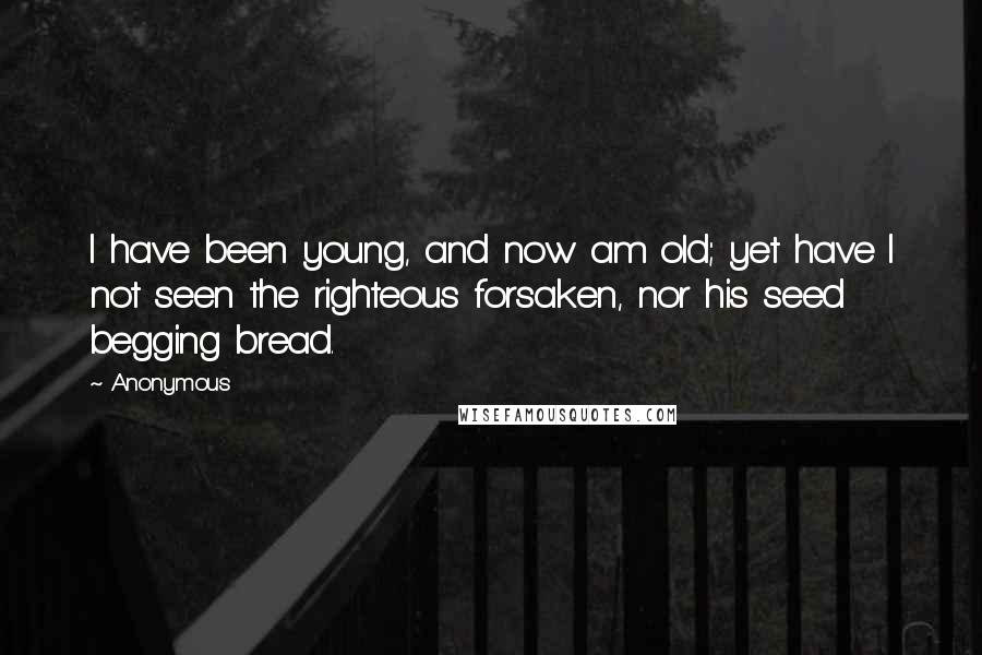Anonymous Quotes: I have been young, and now am old; yet have I not seen the righteous forsaken, nor his seed begging bread.