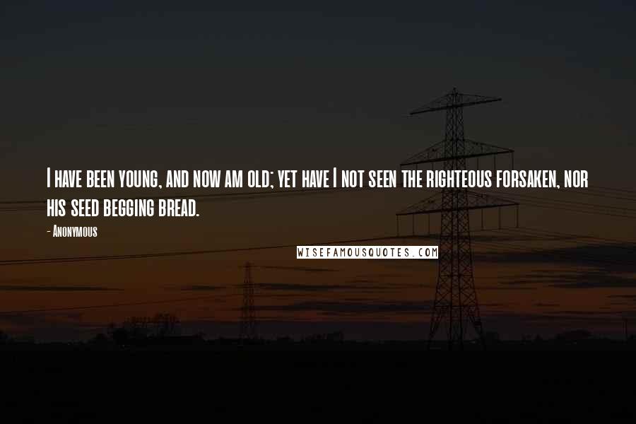 Anonymous Quotes: I have been young, and now am old; yet have I not seen the righteous forsaken, nor his seed begging bread.