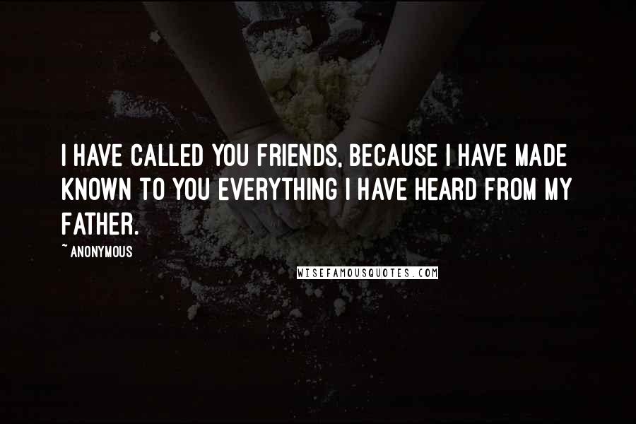 Anonymous Quotes: I have called you friends, because I have made known to you everything I have heard from My Father.