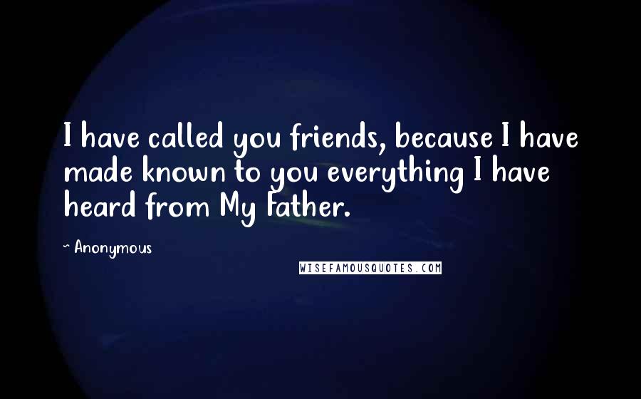Anonymous Quotes: I have called you friends, because I have made known to you everything I have heard from My Father.