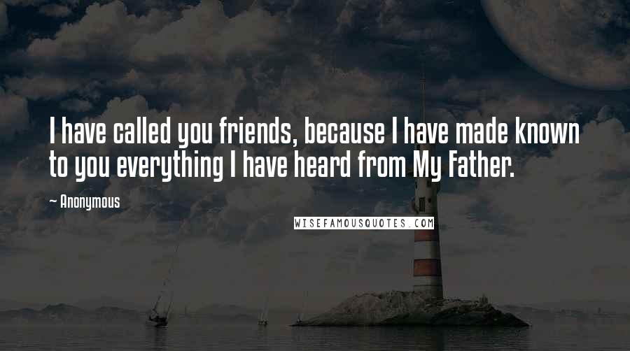 Anonymous Quotes: I have called you friends, because I have made known to you everything I have heard from My Father.