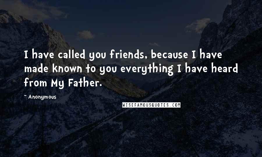 Anonymous Quotes: I have called you friends, because I have made known to you everything I have heard from My Father.