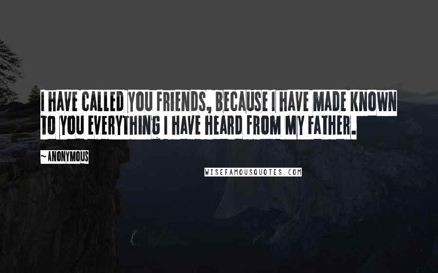 Anonymous Quotes: I have called you friends, because I have made known to you everything I have heard from My Father.