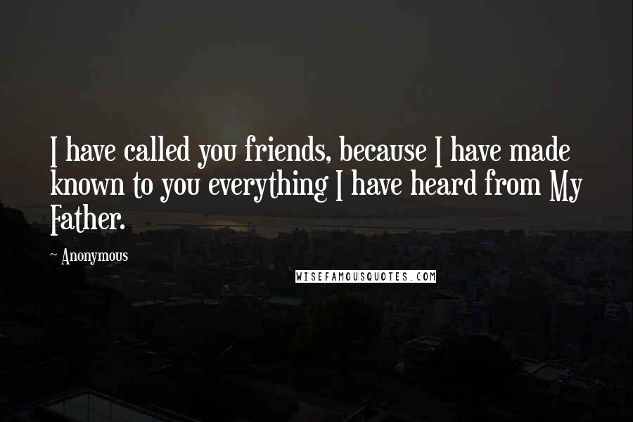 Anonymous Quotes: I have called you friends, because I have made known to you everything I have heard from My Father.