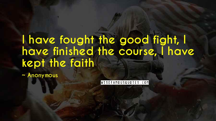 Anonymous Quotes: I have fought the good fight, I have finished the course, I have kept the faith