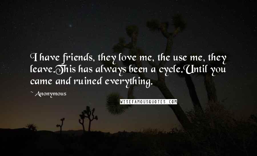 Anonymous Quotes: I have friends, they love me, the use me, they leave.This has always been a cycle.Until you came and ruined everything.