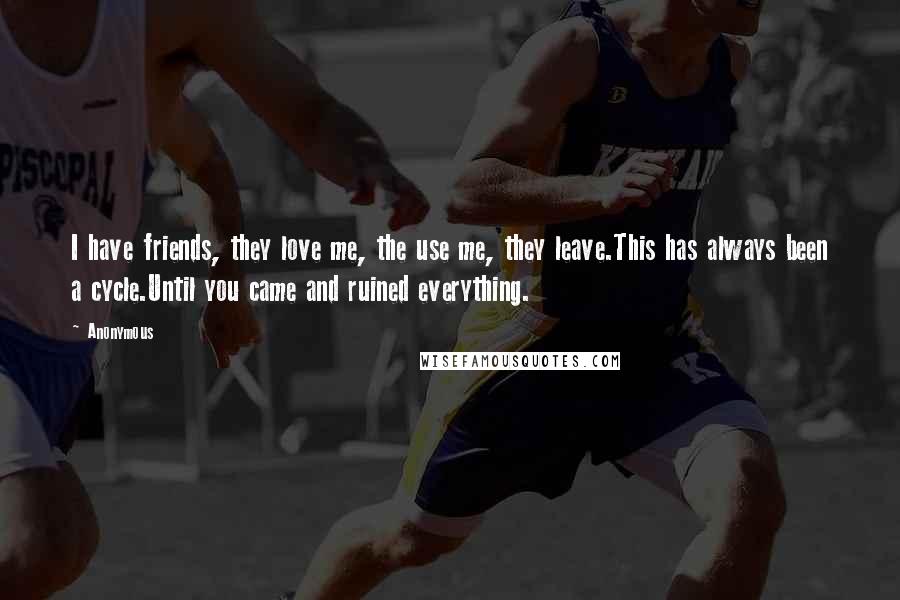 Anonymous Quotes: I have friends, they love me, the use me, they leave.This has always been a cycle.Until you came and ruined everything.