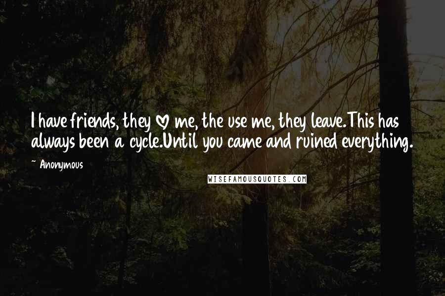 Anonymous Quotes: I have friends, they love me, the use me, they leave.This has always been a cycle.Until you came and ruined everything.