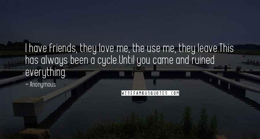 Anonymous Quotes: I have friends, they love me, the use me, they leave.This has always been a cycle.Until you came and ruined everything.