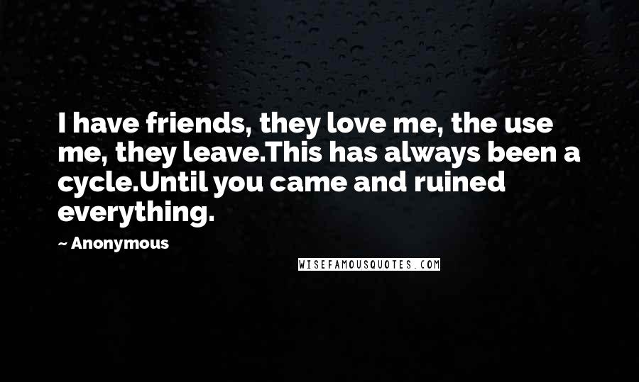 Anonymous Quotes: I have friends, they love me, the use me, they leave.This has always been a cycle.Until you came and ruined everything.