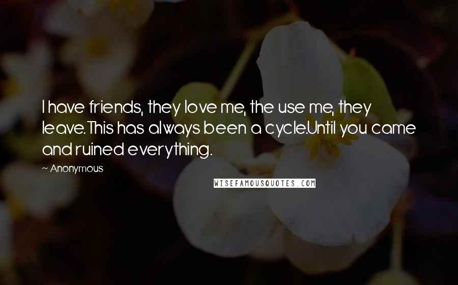 Anonymous Quotes: I have friends, they love me, the use me, they leave.This has always been a cycle.Until you came and ruined everything.