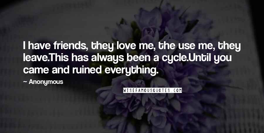 Anonymous Quotes: I have friends, they love me, the use me, they leave.This has always been a cycle.Until you came and ruined everything.