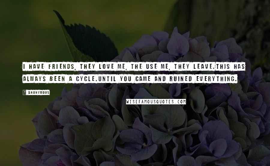 Anonymous Quotes: I have friends, they love me, the use me, they leave.This has always been a cycle.Until you came and ruined everything.