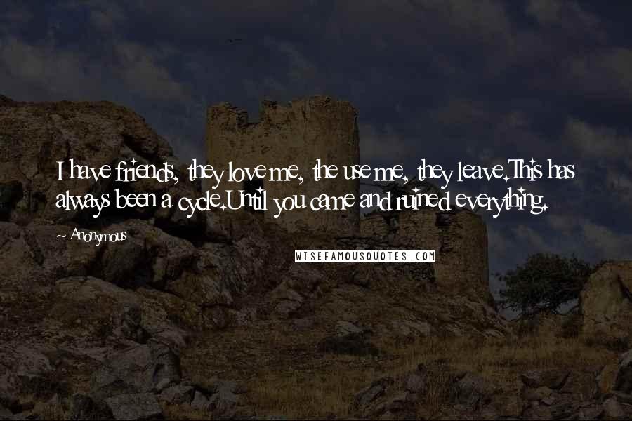 Anonymous Quotes: I have friends, they love me, the use me, they leave.This has always been a cycle.Until you came and ruined everything.