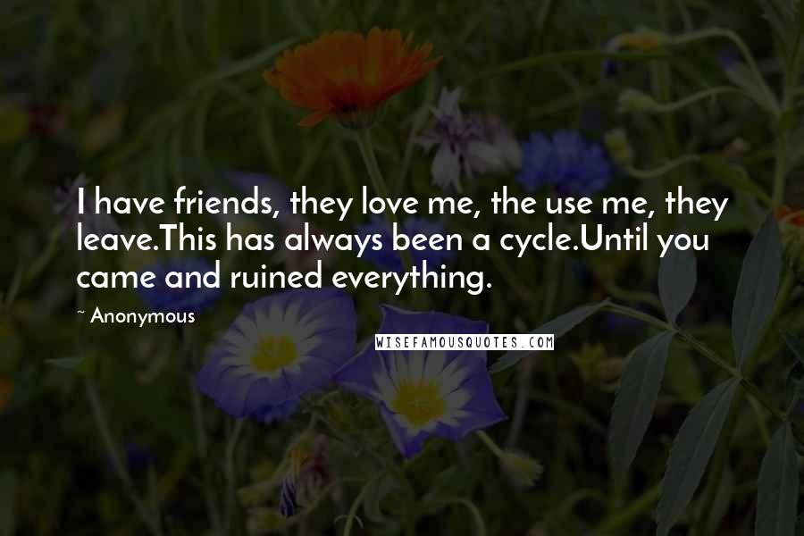 Anonymous Quotes: I have friends, they love me, the use me, they leave.This has always been a cycle.Until you came and ruined everything.