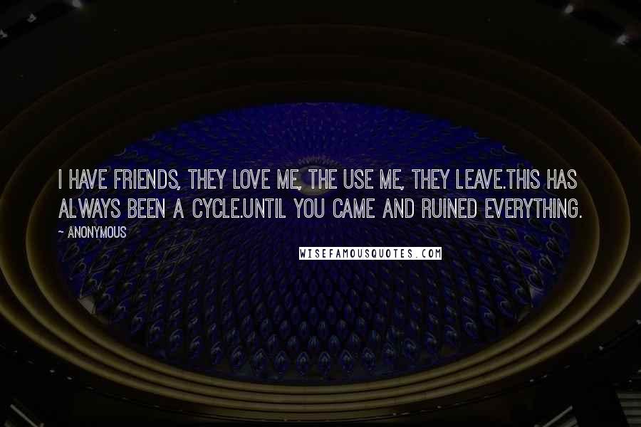 Anonymous Quotes: I have friends, they love me, the use me, they leave.This has always been a cycle.Until you came and ruined everything.