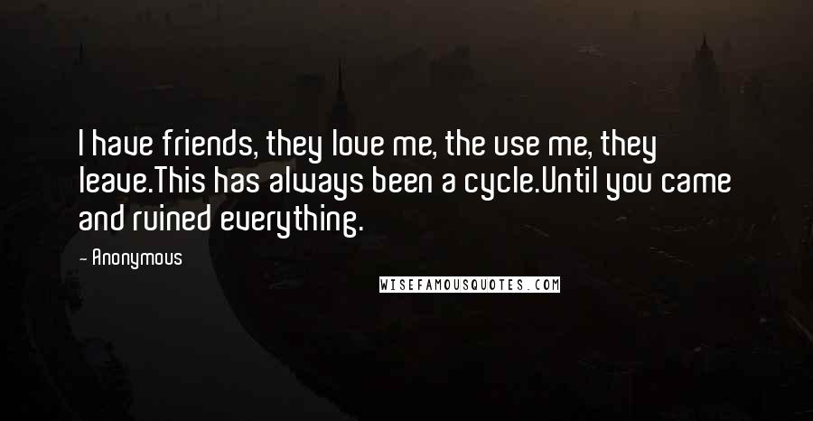 Anonymous Quotes: I have friends, they love me, the use me, they leave.This has always been a cycle.Until you came and ruined everything.