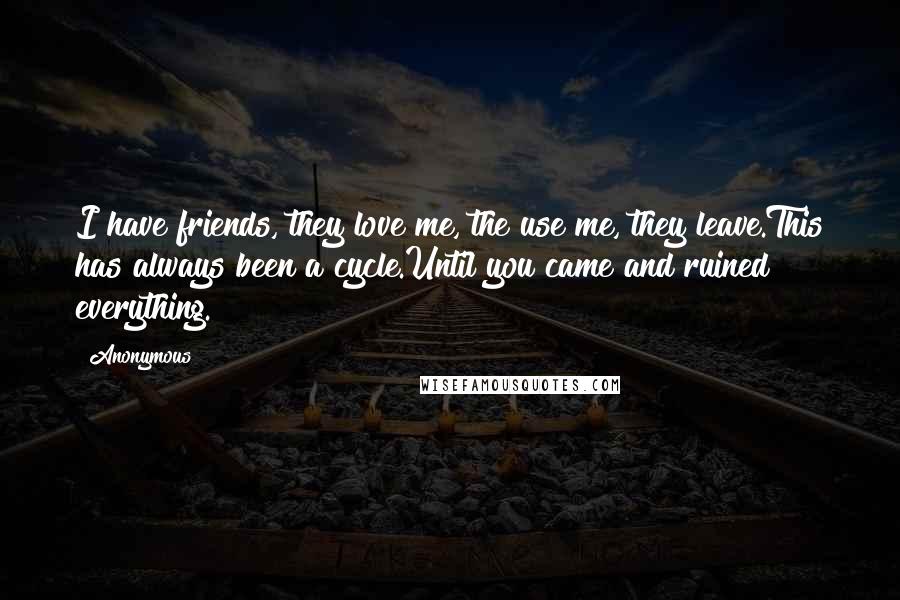 Anonymous Quotes: I have friends, they love me, the use me, they leave.This has always been a cycle.Until you came and ruined everything.