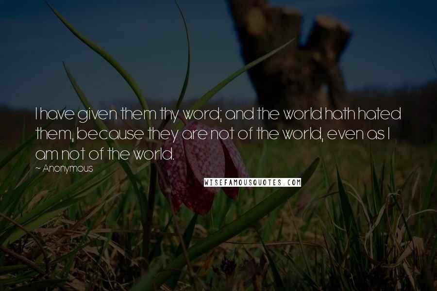 Anonymous Quotes: I have given them thy word; and the world hath hated them, because they are not of the world, even as I am not of the world.