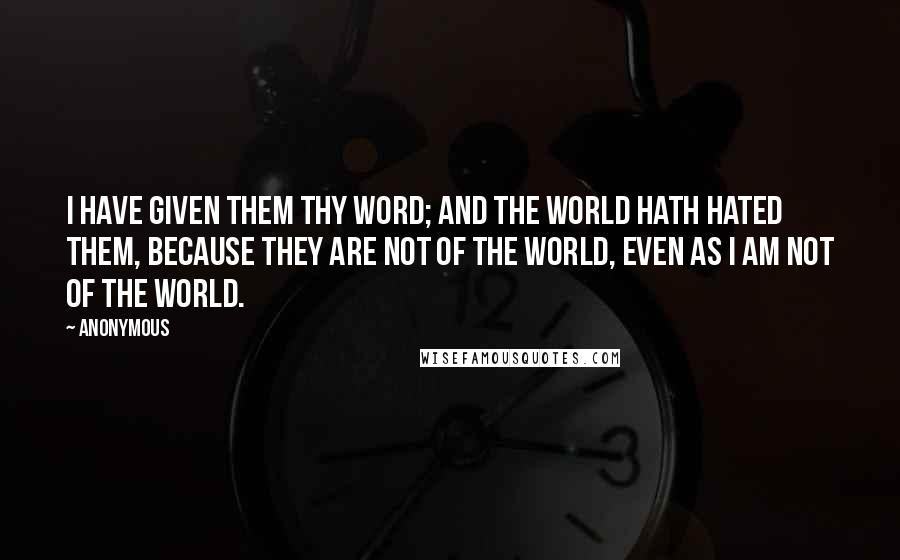 Anonymous Quotes: I have given them thy word; and the world hath hated them, because they are not of the world, even as I am not of the world.