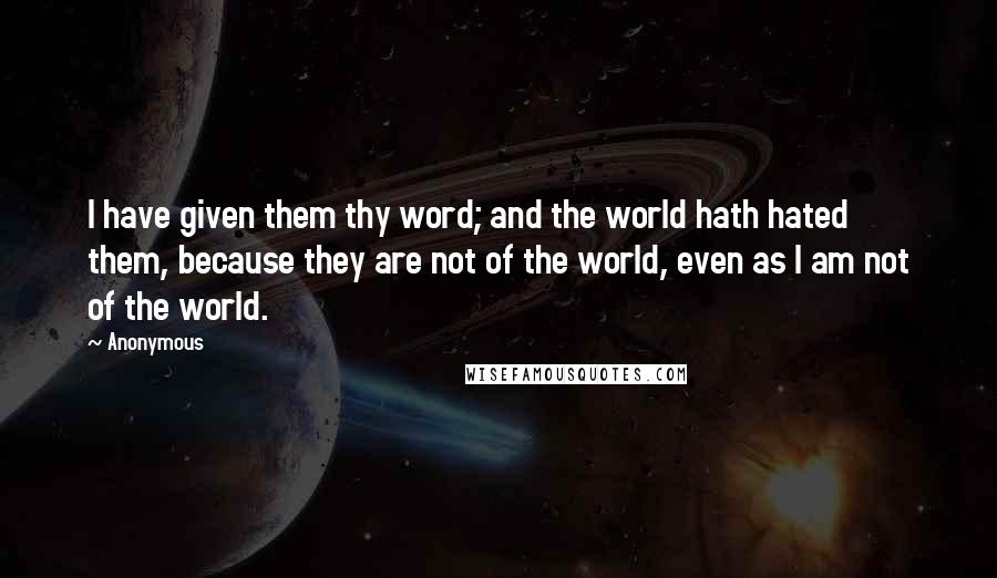 Anonymous Quotes: I have given them thy word; and the world hath hated them, because they are not of the world, even as I am not of the world.