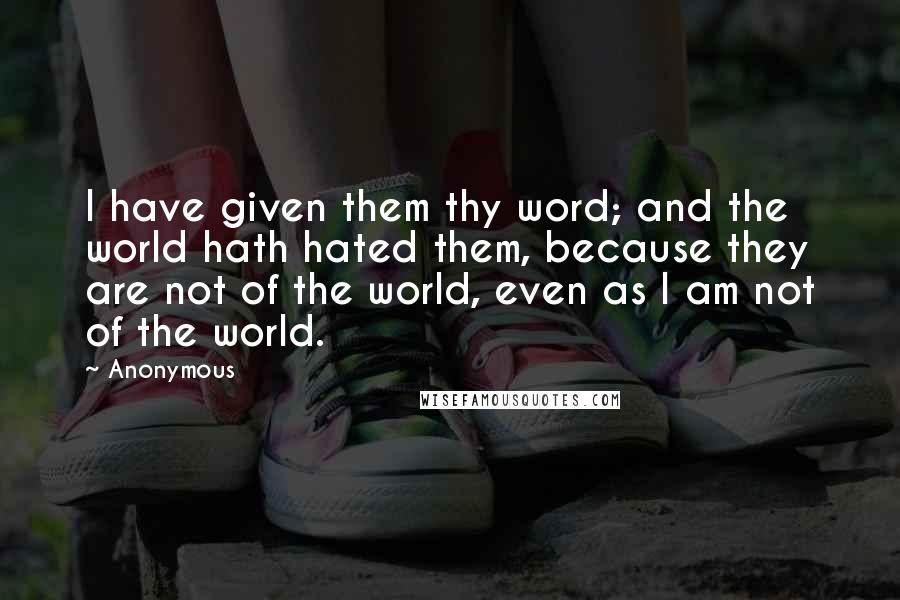 Anonymous Quotes: I have given them thy word; and the world hath hated them, because they are not of the world, even as I am not of the world.