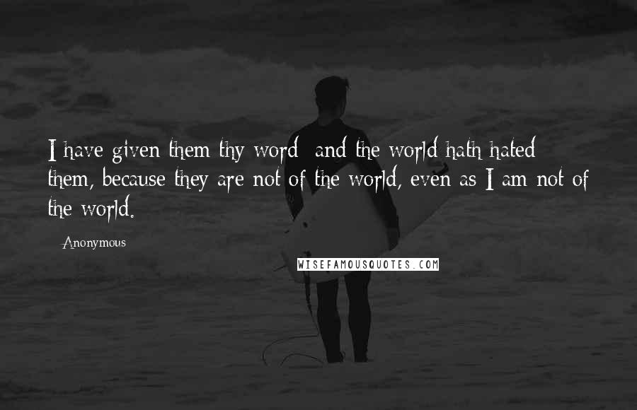 Anonymous Quotes: I have given them thy word; and the world hath hated them, because they are not of the world, even as I am not of the world.